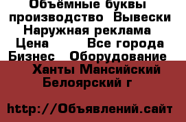 Объёмные буквы, производство, Вывески. Наружная реклама › Цена ­ 75 - Все города Бизнес » Оборудование   . Ханты-Мансийский,Белоярский г.